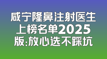 咸宁隆鼻注射医生上榜名单2025版：放心选不踩坑