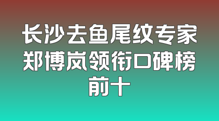 长沙去鱼尾纹专家郑博岚领衔口碑榜前十