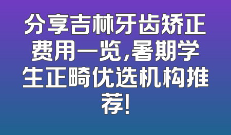 分享吉林牙齿矫正费用一览，暑期学生正畸优选机构推荐！
