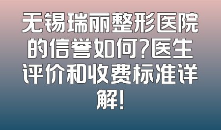 无锡瑞丽整形医院的信誉如何？医生评价和收费标准详解！