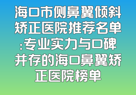 海口市侧鼻翼倾斜矫正医院推荐名单：专业实力与口碑并存的海口鼻翼矫正医院榜单