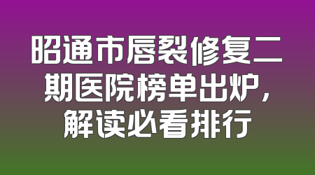 昭通市唇裂修复二期医院榜单出炉，解读必看排行