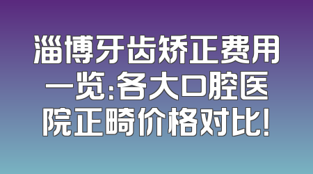淄博牙齿矫正费用一览：各大口腔医院正畸价格对比！
