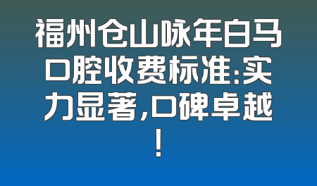 福州仓山咏年白马口腔收费标准：实力显著，口碑卓越！