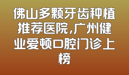 佛山多颗牙齿种植推荐医院，广州健业爱顿口腔门诊上榜