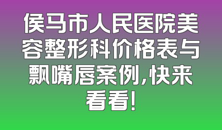 侯马市人民医院美容整形科价格表与飘嘴唇案例，快来看看！