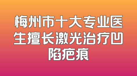 梅州市十大专业医生擅长激光治疗凹陷疤痕