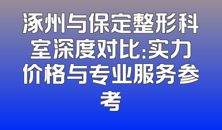 涿州与保定整形科室深度对比：实力价格与专业服务参考