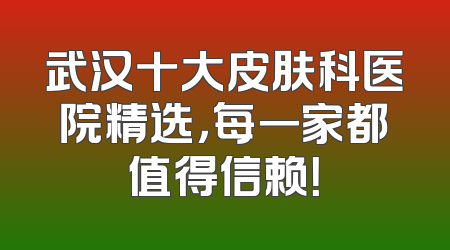武汉十大皮肤科医院精选，每一家都值得信赖！
