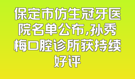保定市仿生冠牙医院名单公布，孙秀梅口腔诊所获持续好评