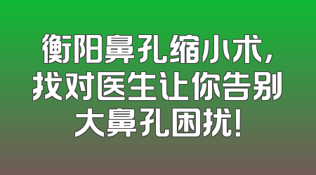 衡阳鼻孔缩小术，找对医生让你告别大鼻孔困扰！