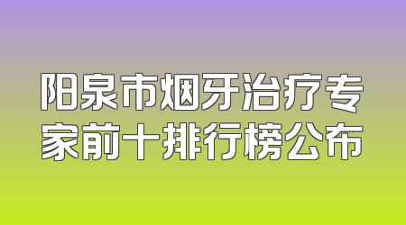 阳泉市烟牙治疗专家前十排行榜公布