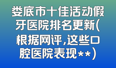 娄底市十佳活动假牙医院排名更新（根据网评，这些口腔医院表现**）