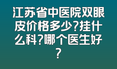 江苏省中医院双眼皮价格多少？挂什么科？哪个医生好？