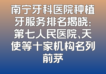 南宁牙科医院种植牙服务排名揭晓：第七人民医院、天使等十家机构名列前茅