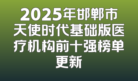 2025年邯郸市天使时代基础版医疗机构前十强榜单更新