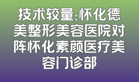 技术较量：怀化德美整形美容医院对阵怀化素颜医疗美容门诊部