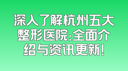 深入了解杭州五大整形医院：全面介绍与资讯更新！