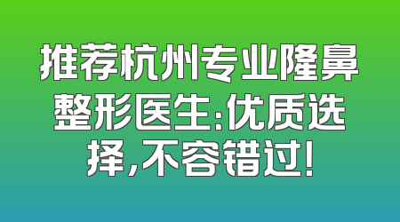 推荐杭州专业隆鼻整形医生：优质选择，不容错过！