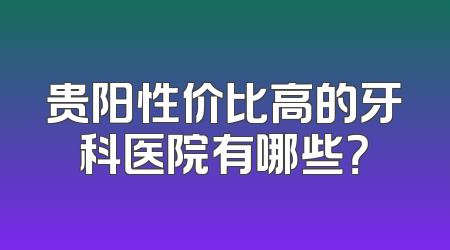 贵阳性价比高的牙科医院有哪些？