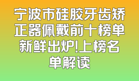 宁波市硅胶牙齿矫正器佩戴前十榜单新鲜出炉！上榜名单解读