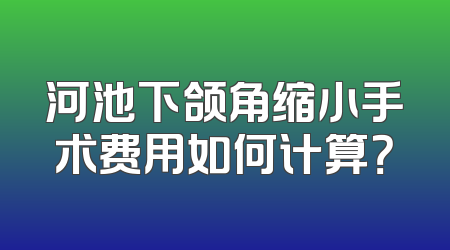 河池下颌角缩小手术费用如何计算？