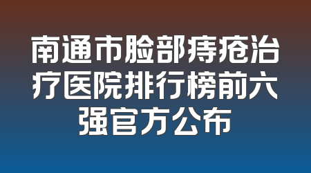 南通市脸部痔疮治疗医院排行榜前六强官方公布
