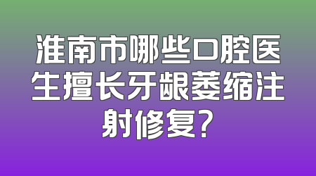 淮南市哪些口腔医生擅长牙龈萎缩注射修复？