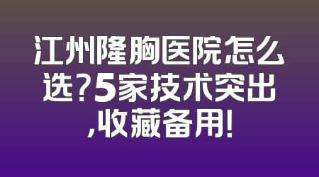 江州隆胸医院怎么选？5家技术突出，收藏备用！
