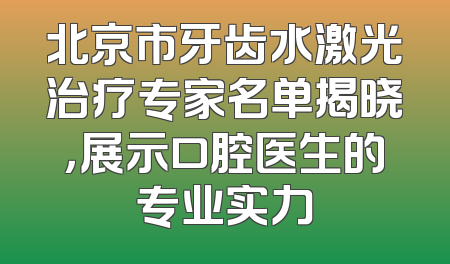 北京市牙齿水激光治疗专家名单揭晓，展示口腔医生的专业实力