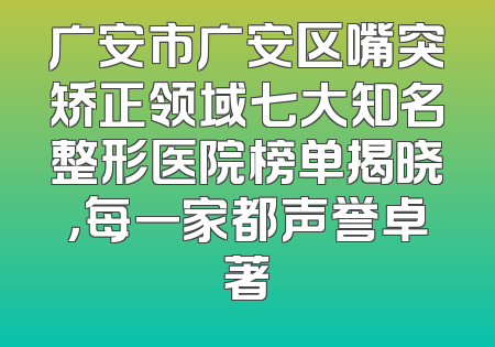 广安市广安区嘴突矫正领域七大知名整形医院榜单揭晓，每一家都声誉卓著