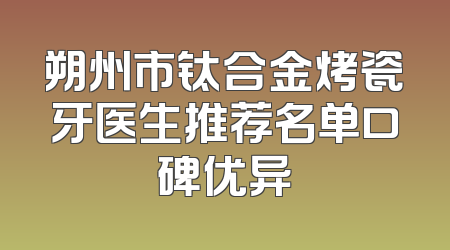 朔州市钛合金烤瓷牙医生推荐名单口碑优异