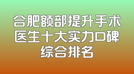 合肥额部提升手术医生十大实力口碑综合排名