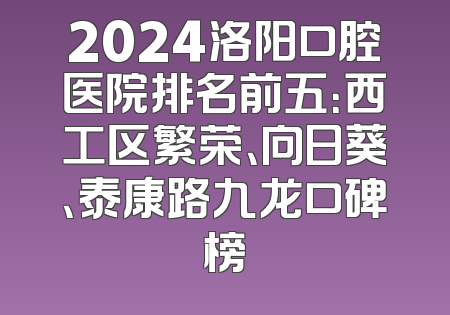 2024洛阳口腔医院排名前五：西工区繁荣、向日葵、泰康路九龙口碑榜