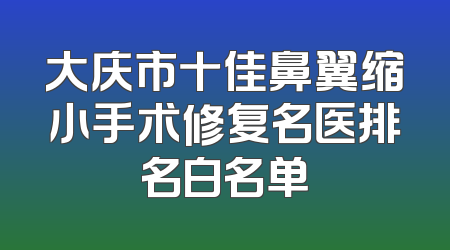 大庆市十佳鼻翼缩小手术修复名医排名白名单