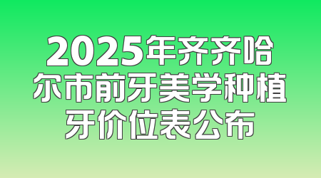 2025年齐齐哈尔市前牙美学种植牙价位表公布