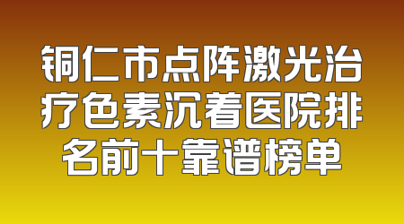 铜仁市点阵激光治疗色素沉着医院排名前十靠谱榜单