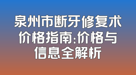 泉州市断牙修复术价格指南：价格与信息全解析