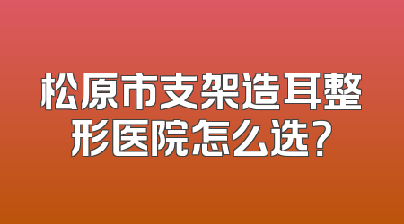 松原市支架造耳整形医院怎么选？
