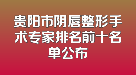 贵阳市阴唇整形手术专家排名前十名单公布