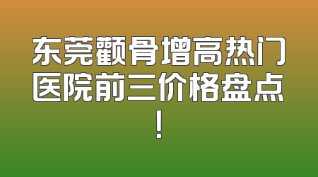 东莞颧骨增高热门医院前三价格盘点！