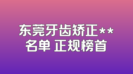 东莞牙齿矫正**名单 正规榜首