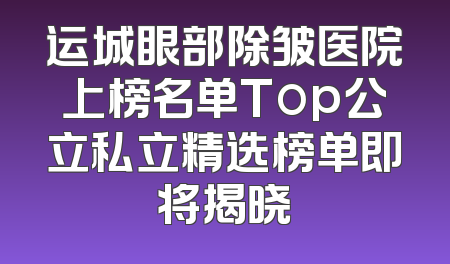 运城眼部除皱医院上榜名单Top公立私立精选榜单即将揭晓