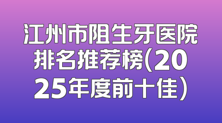 江州市阻生牙医院排名推荐榜（2025年度前十佳）
