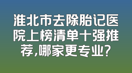淮北市去除胎记医院上榜清单十强推荐，哪家更专业？