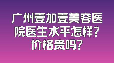 广州壹加壹美容医院医生水平怎样？价格贵吗？