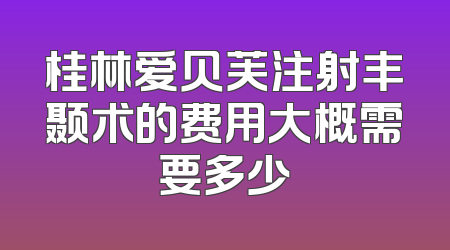 桂林爱贝芙注射丰颞术的费用大概需要多少