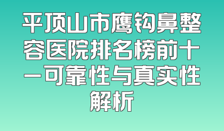 平顶山市鹰钩鼻整容医院排名榜前十_可靠性与真实性解析