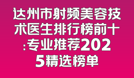达州市射频美容技术医生排行榜前十：专业推荐2025精选榜单