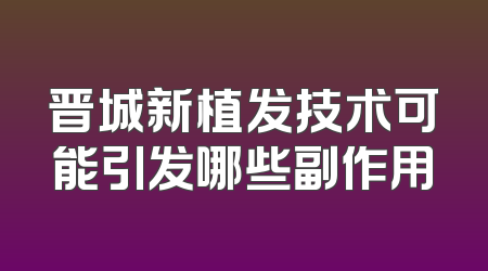 晋城新植发技术可能引发哪些副作用